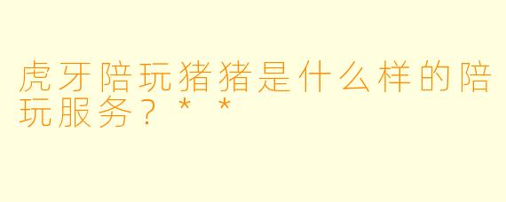 虎牙陪玩猪猪是什么样的陪玩服务？**  
