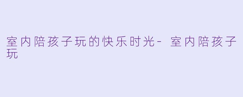 室内陪孩子玩的快乐时光