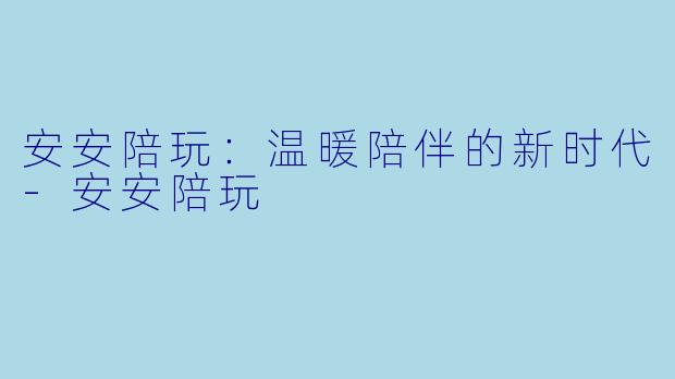 安安陪玩：温暖陪伴的新时代-安安陪玩
