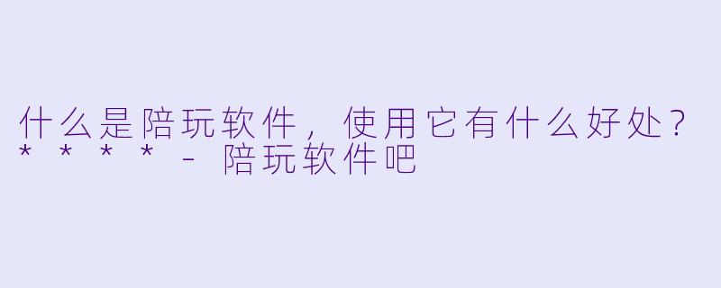 什么是陪玩软件,使用它有什么好处?****