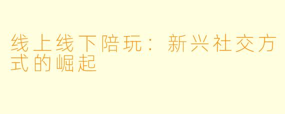 线上线下陪玩：新兴社交方式的崛起