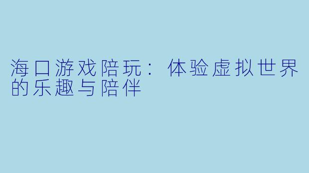 海口游戏陪玩：体验虚拟世界的乐趣与陪伴