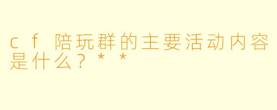 cf陪玩群的主要活动内容是什么?**