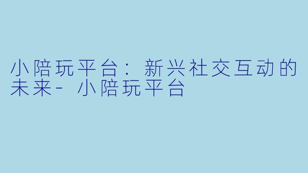 小陪玩平台：新兴社交互动的未来-小陪玩平台