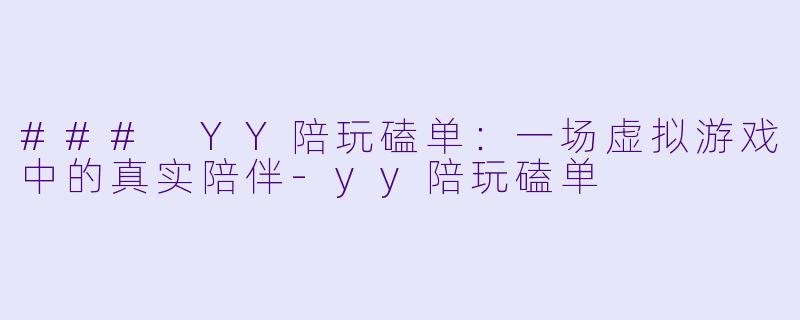 ### YY陪玩磕单:一场虚拟游戏中的真实陪伴