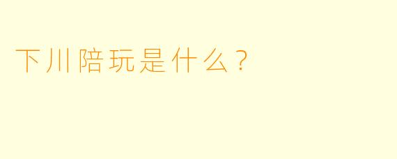 下川陪玩是什么？