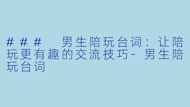 ### 男生陪玩台词：让陪玩更有趣的交流技巧-男生陪玩台词