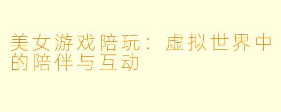 美女游戏陪玩：虚拟世界中的陪伴与互动