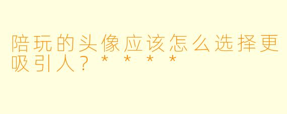 陪玩的头像应该怎么选择更吸引人?****