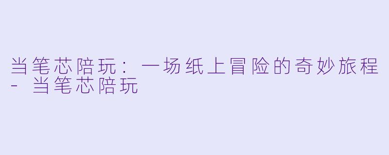 当笔芯陪玩：一场纸上冒险的奇妙旅程-当笔芯陪玩