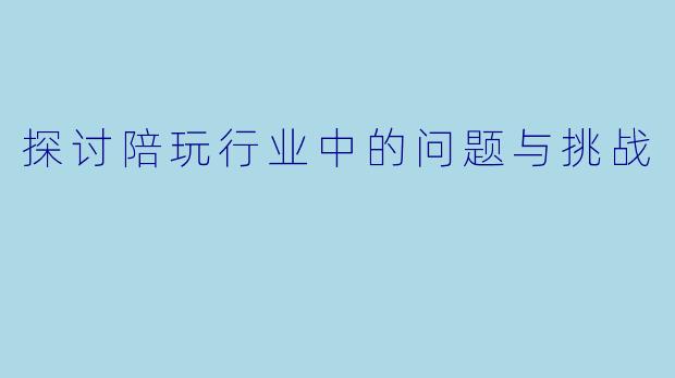 探讨陪玩行业中的问题与挑战