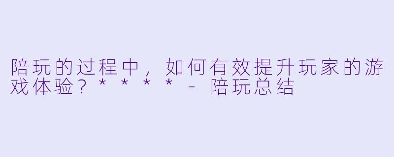 陪玩的过程中,如何有效提升玩家的游戏体验?****