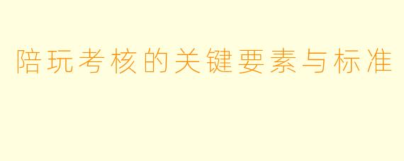 陪玩考核的关键要素与标准