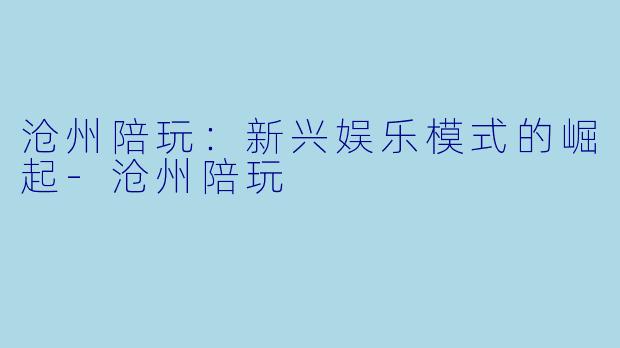 沧州陪玩：新兴娱乐模式的崛起-沧州陪玩