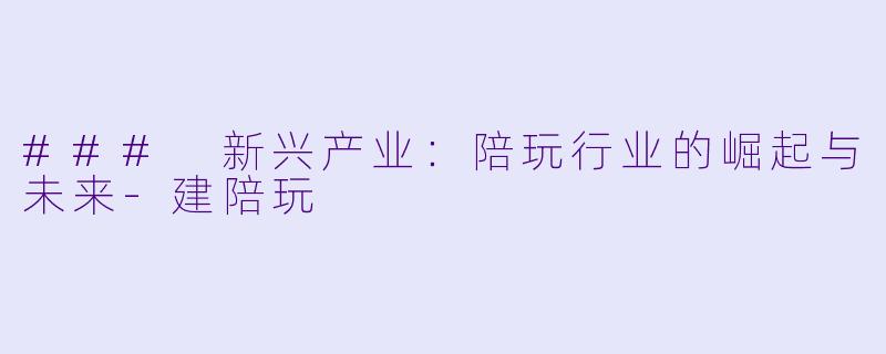 ### 新兴产业:陪玩行业的崛起与未来
