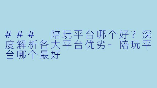 ### 陪玩平台哪个好?深度解析各大平台优劣