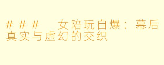 ### 女陪玩自爆：幕后真实与虚幻的交织