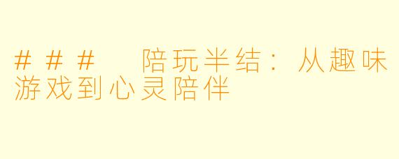 ### 陪玩半结：从趣味游戏到心灵陪伴