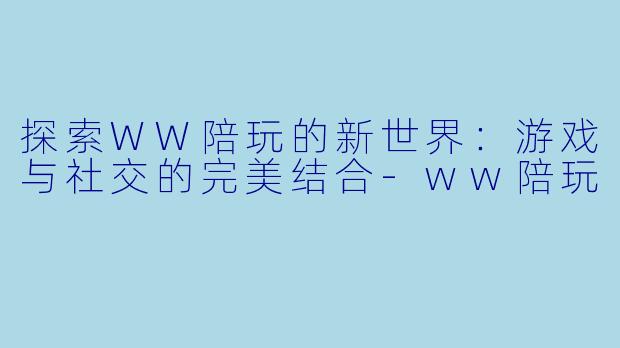 探索WW陪玩的新世界：游戏与社交的完美结合