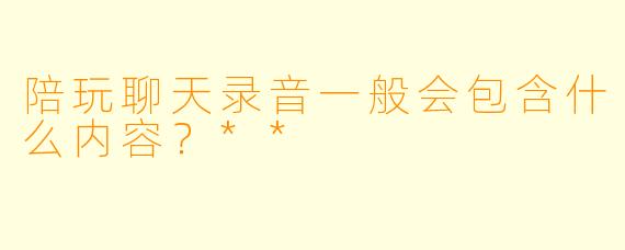 陪玩聊天录音一般会包含什么内容？**