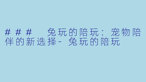 ### 兔玩的陪玩：宠物陪伴的新选择-兔玩的陪玩
