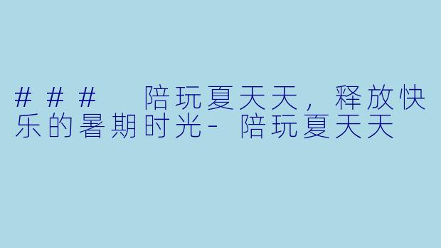 ### 陪玩夏天天，释放快乐的暑期时光-陪玩夏天天