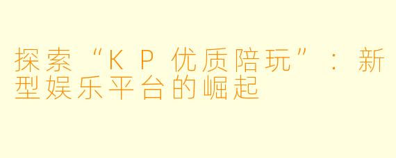 探索“KP优质陪玩”：新型娱乐平台的崛起
