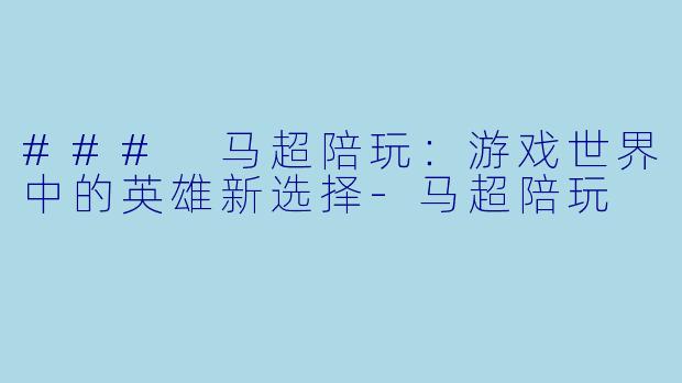 ### 马超陪玩:游戏世界中的英雄新选择
