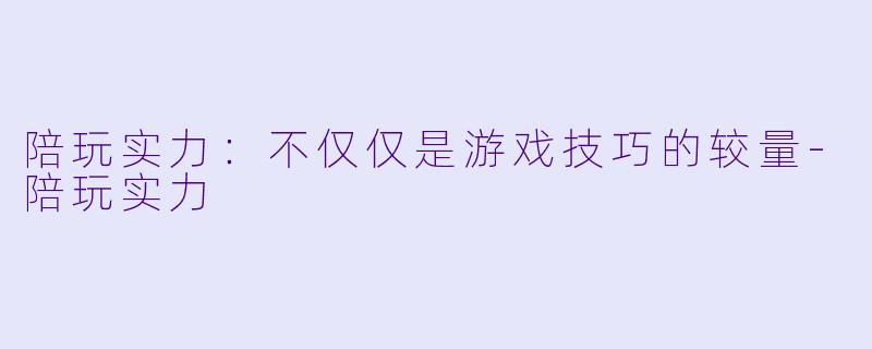 陪玩实力：不仅仅是游戏技巧的较量