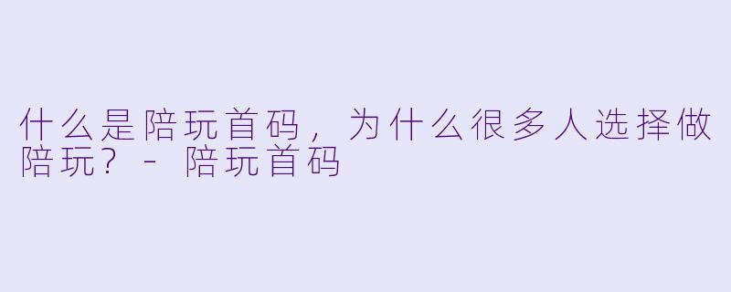 什么是陪玩首码,为什么很多人选择做陪玩?