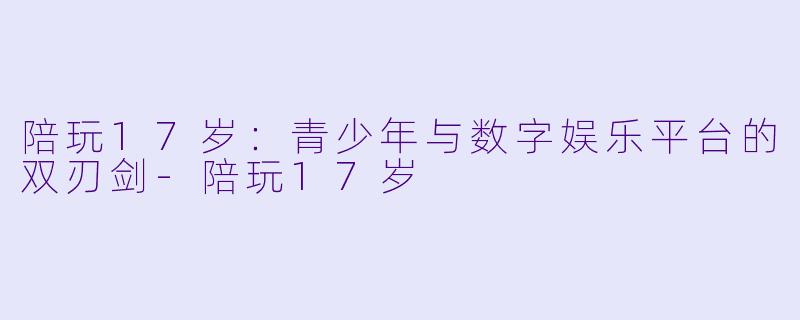 陪玩17岁：青少年与数字娱乐平台的双刃剑-陪玩17岁