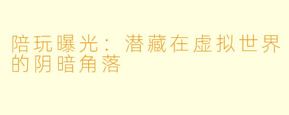 陪玩曝光：潜藏在虚拟世界的阴暗角落