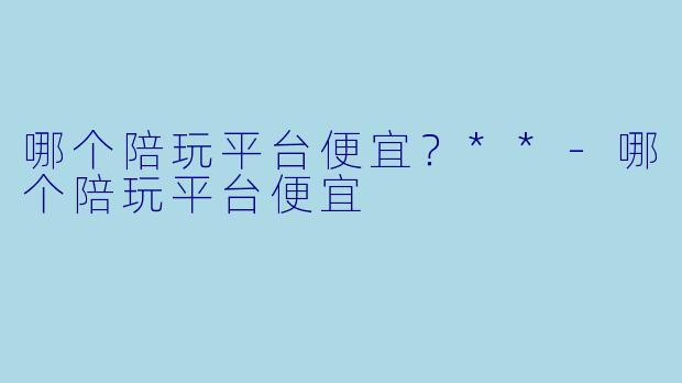 哪个陪玩平台便宜?**