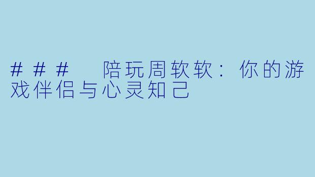 ### 陪玩周软软：你的游戏伴侣与心灵知己
