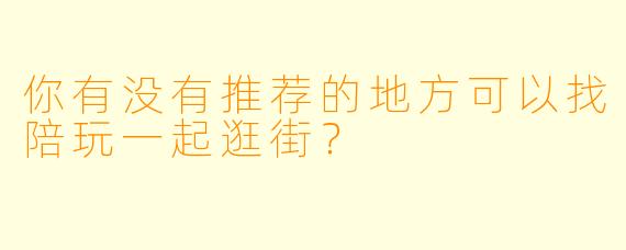 你有没有推荐的地方可以找陪玩一起逛街？