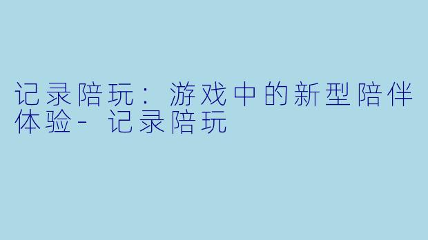 记录陪玩：游戏中的新型陪伴体验