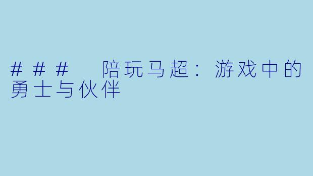 ### 陪玩马超：游戏中的勇士与伙伴