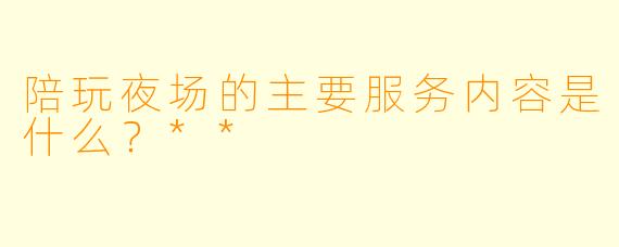 陪玩夜场的主要服务内容是什么？**
