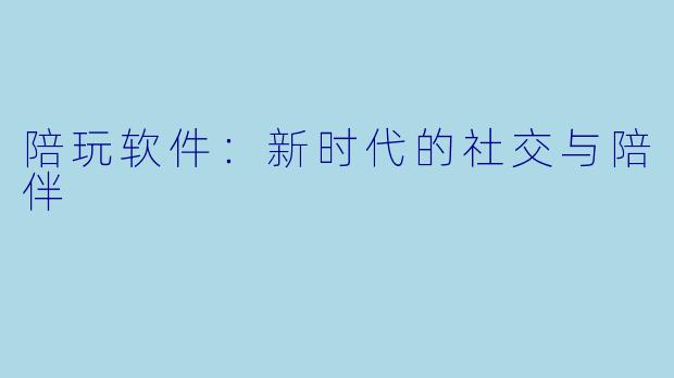 陪玩软件：新时代的社交与陪伴