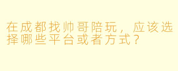 在成都找帅哥陪玩,应该选择哪些平台或者方式?