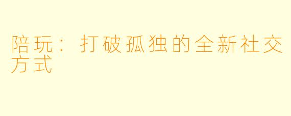 陪玩：打破孤独的全新社交方式