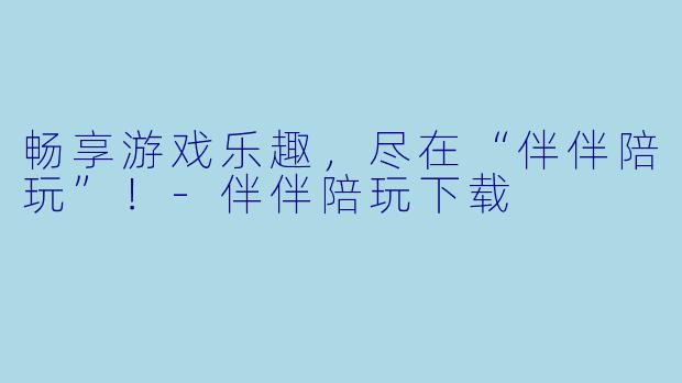 畅享游戏乐趣，尽在“伴伴陪玩”！-伴伴陪玩下载