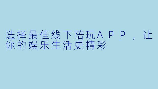 选择最佳线下陪玩APP，让你的娱乐生活更精彩