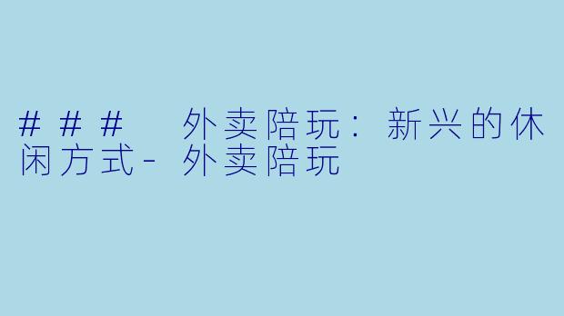### 外卖陪玩：新兴的休闲方式-外卖陪玩