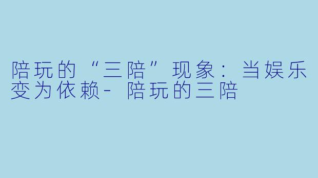 陪玩的“三陪”现象：当娱乐变为依赖-陪玩的三陪