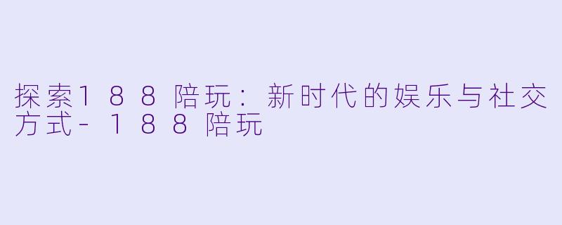 探索188陪玩：新时代的娱乐与社交方式-188陪玩