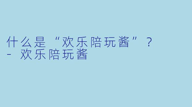 什么是“欢乐陪玩酱”？  