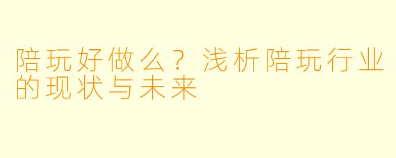 陪玩好做么？浅析陪玩行业的现状与未来