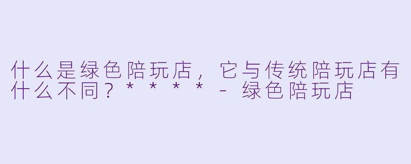 什么是绿色陪玩店,它与传统陪玩店有什么不同?****