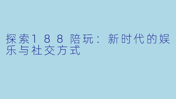 探索188陪玩:新时代的娱乐与社交方式